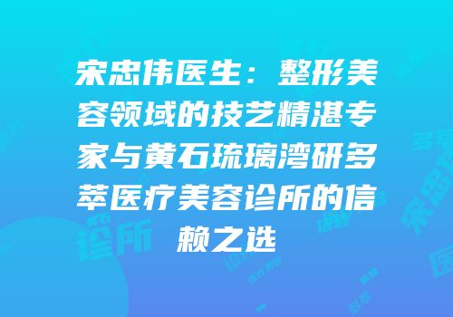 宋忠伟医生：整形美容领域的技艺精湛专家与黄石琉璃湾研多萃医疗美容诊所的信赖之选