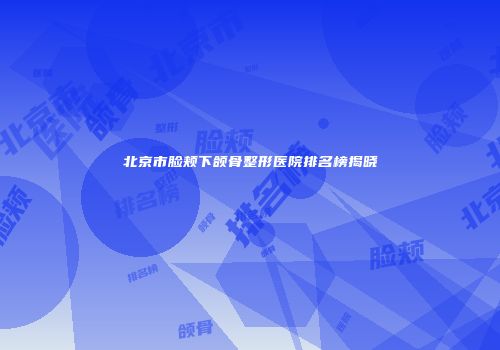 北京市脸颊下颌骨整形医院排名榜揭晓