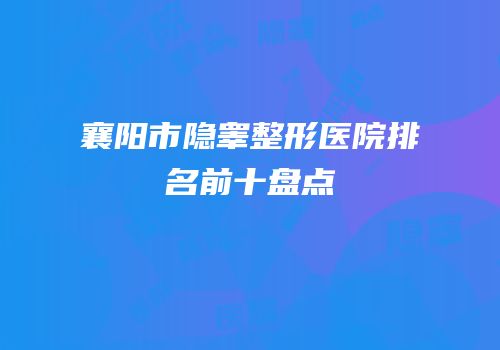 襄阳市隐睾整形医院排名前十盘点