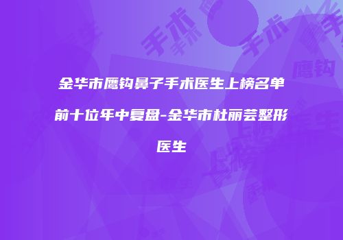金华市鹰钩鼻子手术医生上榜名单前十位年中复盘-金华市杜丽芸整形医生