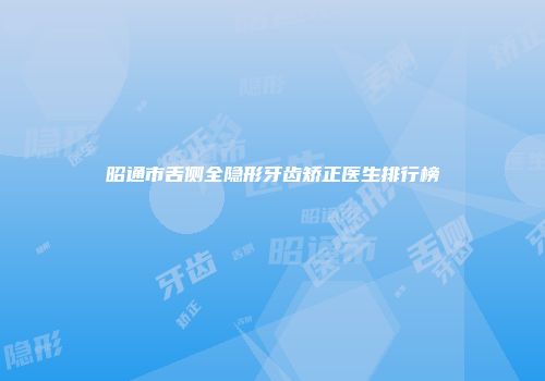 昭通市舌侧全隐形牙齿矫正医生排行榜