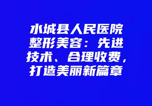 水城县人民医院整形美容：先进技术、合理收费，打造美丽新篇章
