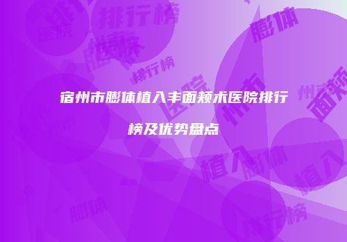 宿州市膨体植入丰面颊术医院排行榜及优势盘点
