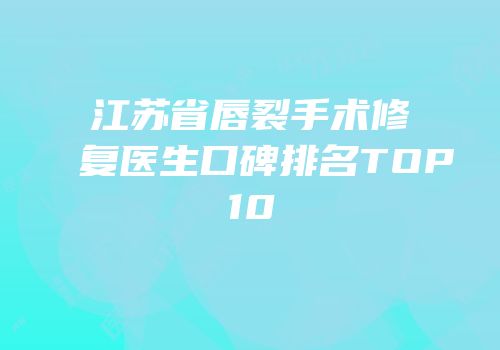 江苏省唇裂手术修复医生口碑排名TOP10