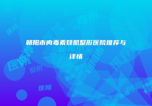 朝阳市肉毒素颏肌整形医院推荐与详情