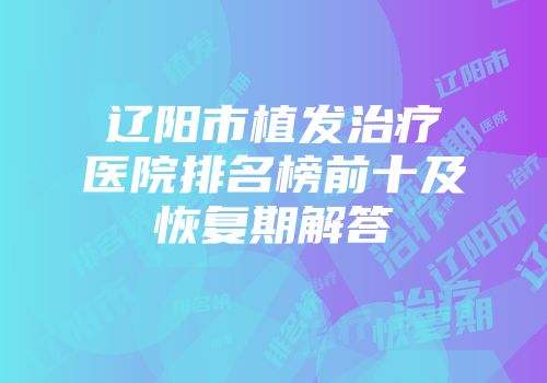 辽阳市植发治疗医院排名榜前十及恢复期解答