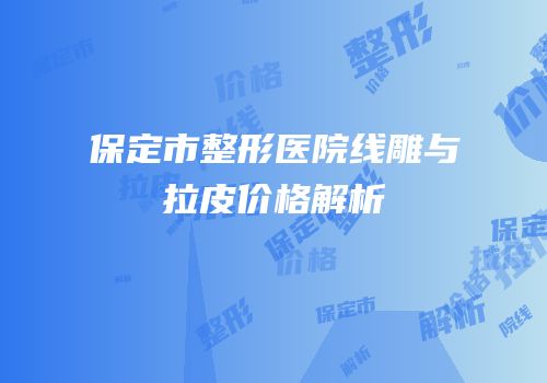 保定市整形医院线雕与拉皮价格解析