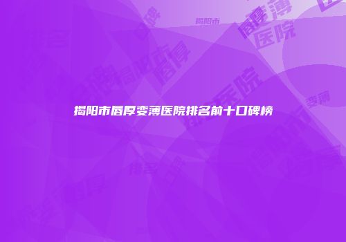 揭阳市唇厚变薄医院排名前十口碑榜