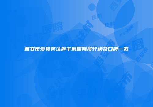 西安市爱贝芙注射丰唇医院排行榜及口碑一览