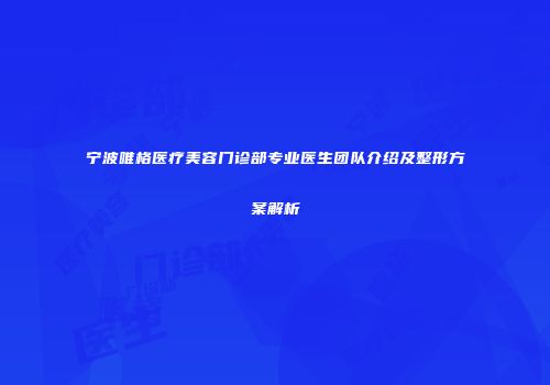 宁波唯格医疗美容门诊部专业医生团队介绍及整形方案解析
