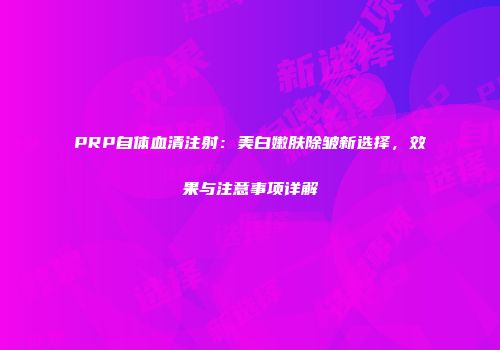 PRP自体血清注射：美白嫩肤除皱新选择，效果与注意事项详解
