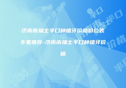 济南市瑞士半口种植牙价格价位表专家推荐-济南市瑞士半口种植牙价格