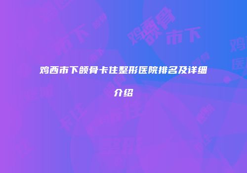 鸡西市下颌骨卡住整形医院排名及详细介绍