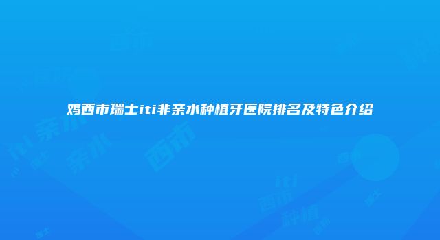 鸡西市瑞士iti非亲水种植牙医院排名及特色介绍