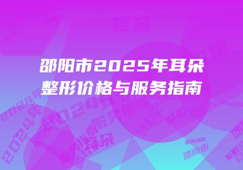 邵阳市2025年耳朵整形价格与服务指南