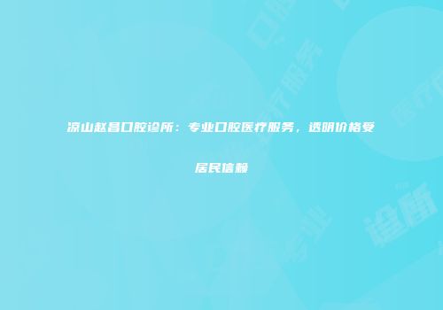 凉山赵昌口腔诊所：专业口腔医疗服务，透明价格受居民信赖