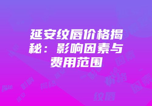 延安纹唇价格揭秘：影响因素与费用范围
