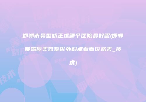 邯郸市鼻型矫正术哪个医院最好呢(邯郸莱媚俪美容整形外科点着看价格表_技术)