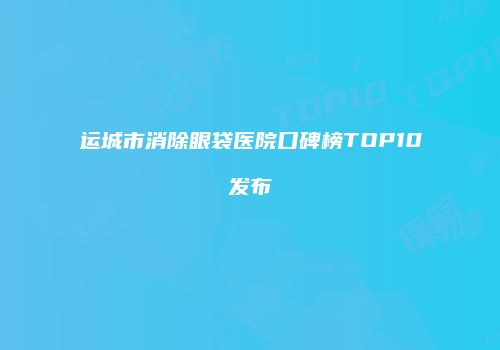 运城市消除眼袋医院口碑榜TOP10发布