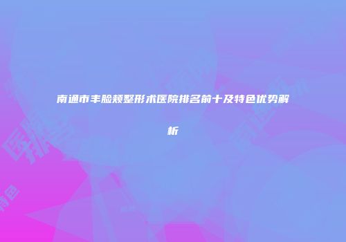 南通市丰脸颊整形术医院排名前十及特色优势解析