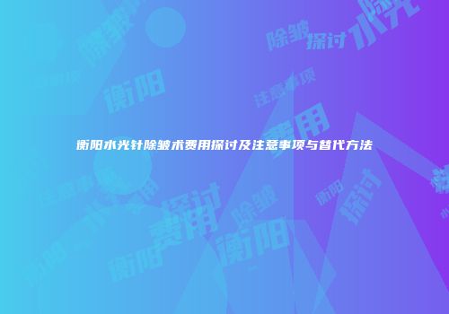 衡阳水光针除皱术费用探讨及注意事项与替代方法
