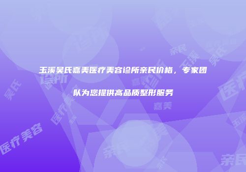 玉溪吴氏嘉美医疗美容诊所亲民价格，专家团队为您提供高品质整形服务