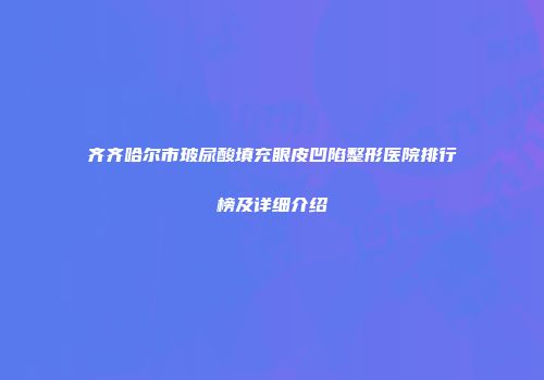 齐齐哈尔市玻尿酸填充眼皮凹陷整形医院排行榜及详细介绍