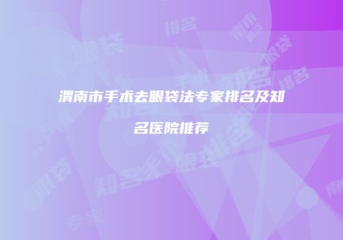 渭南市手术去眼袋法专家排名及知名医院推荐