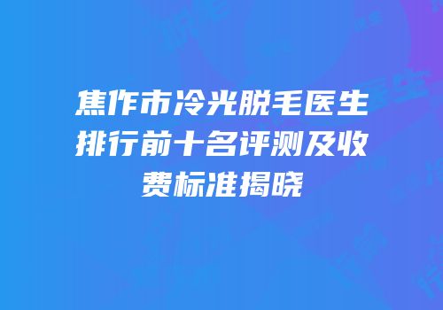 焦作市冷光脱毛医生排行前十名评测及收费标准揭晓