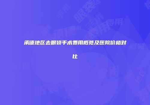 承德地区去眼袋手术费用概览及医院价格对比