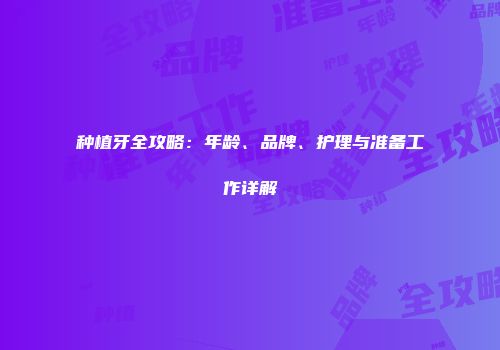种植牙全攻略：年龄、品牌、护理与准备工作详解