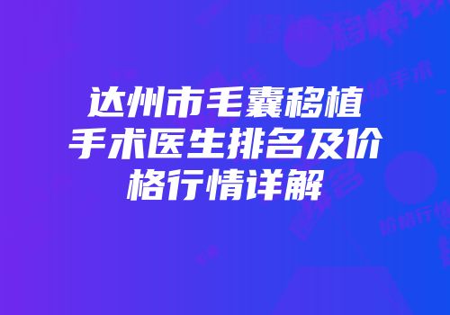 达州市毛囊移植手术医生排名及价格行情详解