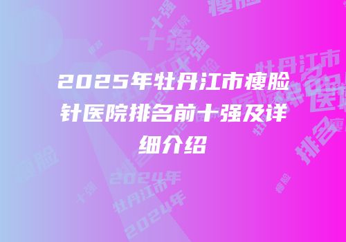 2025年牡丹江市瘦脸针医院排名前十强及详细介绍