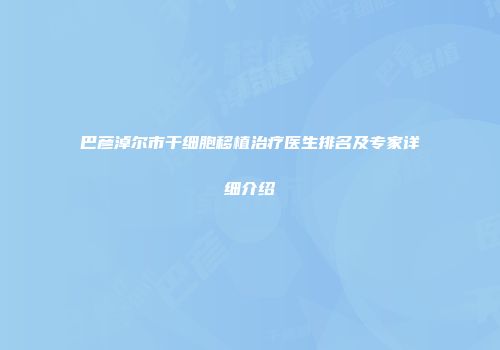 巴彦淖尔市干细胞移植治疗医生排名及专家详细介绍