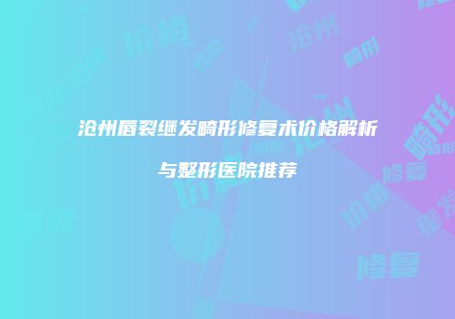 沧州唇裂继发畸形修复术价格解析与整形医院推荐