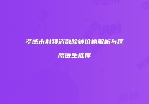 孝感市射频消融除皱价格解析与医院医生推荐
