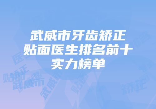 武威市牙齿矫正贴面医生排名前十实力榜单