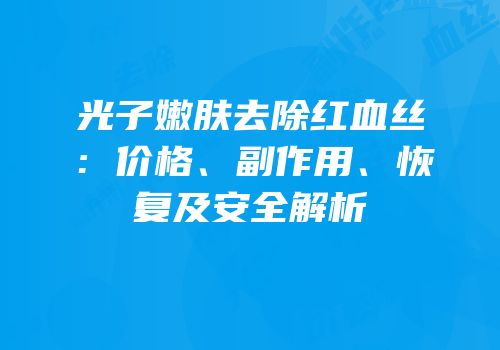 光子嫩肤去除红血丝：价格、副作用、恢复及安全解析