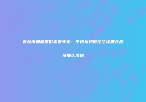 吉林市知名整形美容专家：于艳与刘丽医生详细介绍及擅长项目