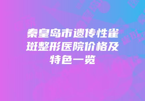 秦皇岛市遗传性雀斑整形医院价格及特色一览