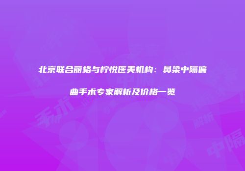 北京联合丽格与柠悦医美机构：鼻梁中隔偏曲手术专家解析及价格一览