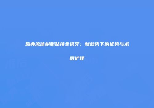 瑞典流体树脂粘接全瓷牙：新趋势下的优势与术后护理