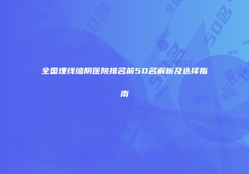 全国埋线缩阴医院排名前50名解析及选择指南
