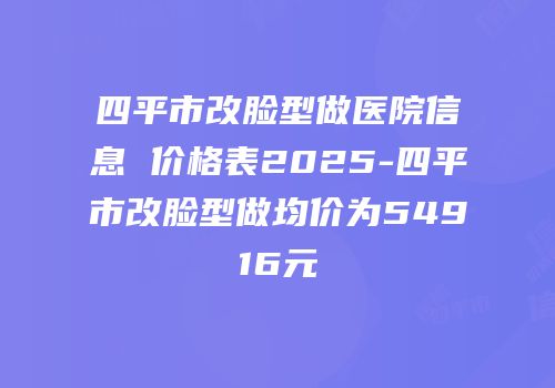 四平市改脸型做医院信息 价格表2025-四平市改脸型做均价为54916元