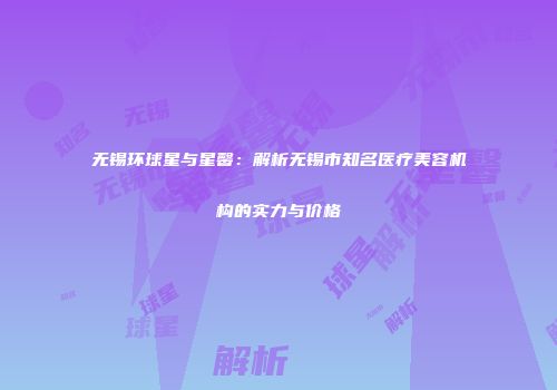 无锡环球星与星馨：解析无锡市知名医疗美容机构的实力与价格