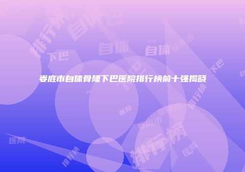 娄底市自体骨隆下巴医院排行榜前十强揭晓