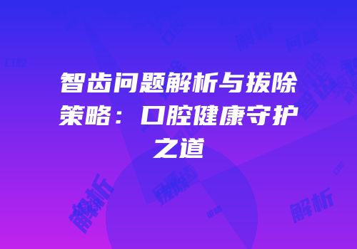智齿问题解析与拔除策略：口腔健康守护之道