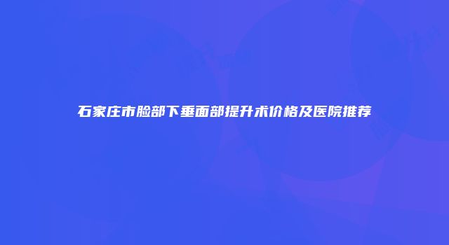 石家庄市脸部下垂面部提升术价格及医院推荐