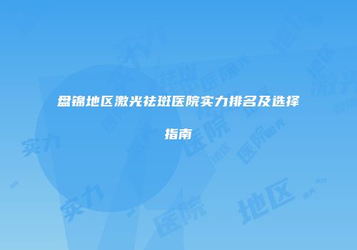 盘锦地区激光祛斑医院实力排名及选择指南
