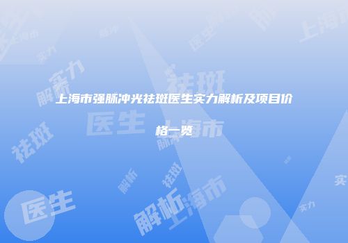 上海市强脉冲光祛斑医生实力解析及项目价格一览